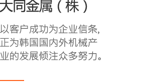 大同金属（株）以客户成功为企业信条，正为韩国国内外机械产业的发展倾注众多努力。